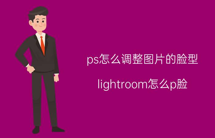 ps怎么调整图片的脸型 lightroom怎么p脸？